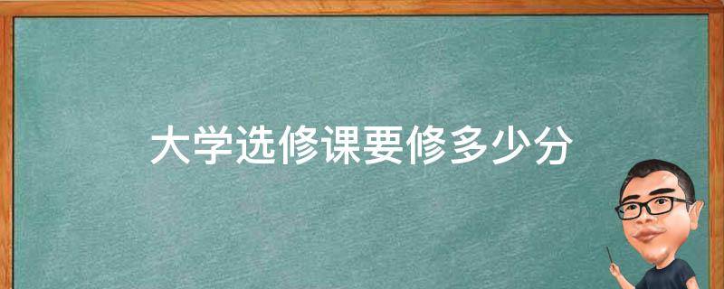 大学选修课要修多少分（大学选修课要修多少分不挂科学分够毕业吗）