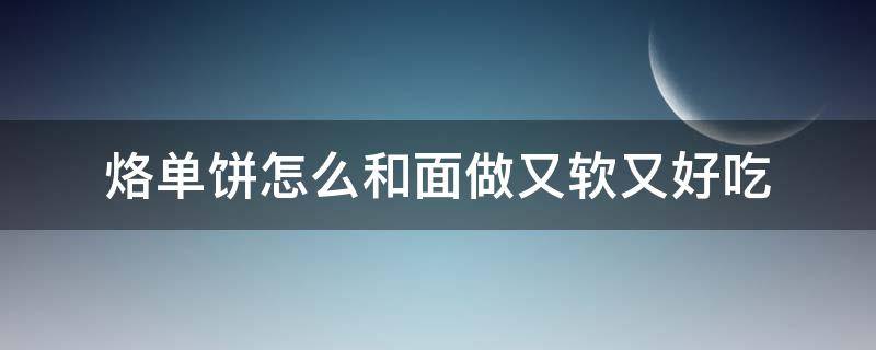 烙单饼怎么和面做又软又好吃（烙饼怎么和面做的又软又好吃）