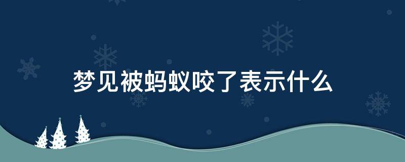 梦见被蚂蚁咬了表示什么 梦见被一只蚂蚁咬了什么意思