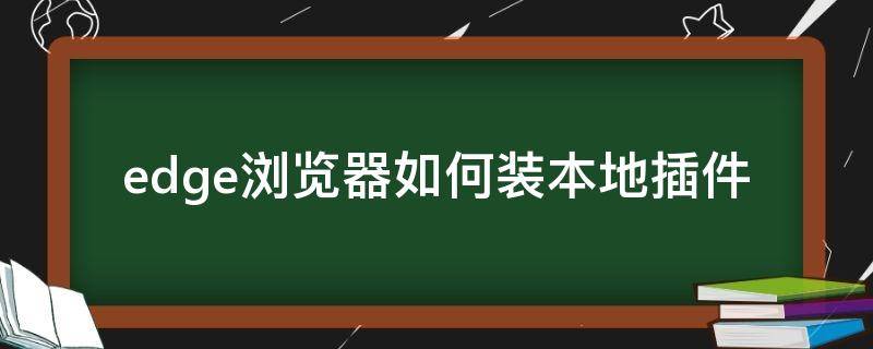 edge浏览器如何装本地插件（edge浏览器如何安装插件）