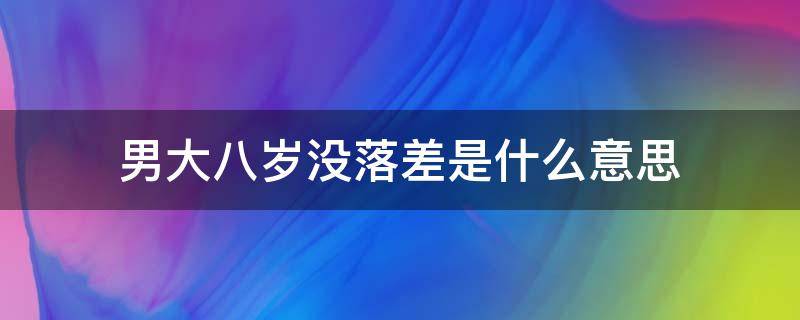 男大八岁没落差是什么意思（男大八不会差什么意思）