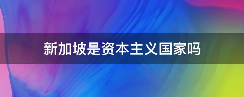 新加坡是资本主义国家吗（新加坡是共和国 为什么是资本主义）