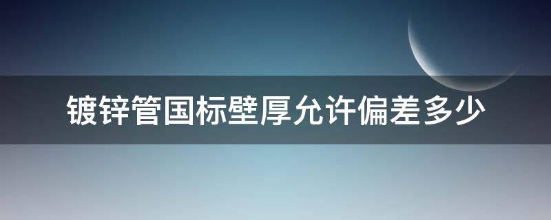 镀锌管国标壁厚允许偏差多少 国标镀锌钢管壁厚标准偏差