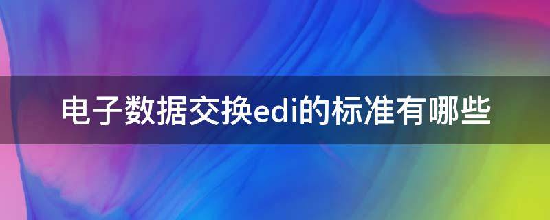 电子数据交换edi的标准有哪些 什么是电子数据交换?电子数据交换EDI的标准有哪些?