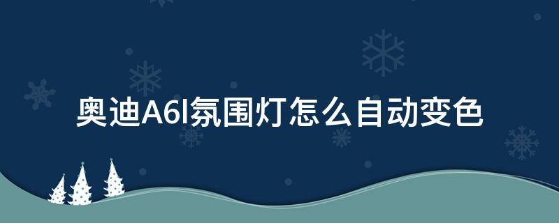 奥迪A6l氛围灯怎么自动变色 奥迪a6l氛围灯怎么调颜色