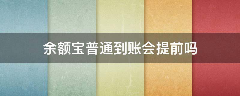 余额宝普通到账会提前吗（急用钱余额宝普通到账可以提前吗）
