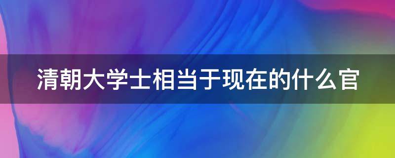 清朝大学士相当于现在的什么官（大学士和宰相哪个官大）