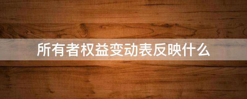 所有者权益变动表反映什么（所有者权益变动表反映了什么）