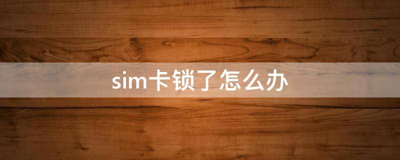 sim卡锁了怎么办 学生手机sim卡锁了怎么办