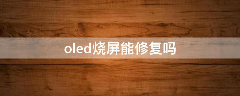 oled烧屏能修复吗 oled烧屏会自愈吗