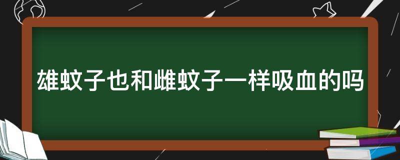 雄蚊子也和雌蚊子一样吸血的吗（雄蚊子也和雌蚊子一样吸血的吗）