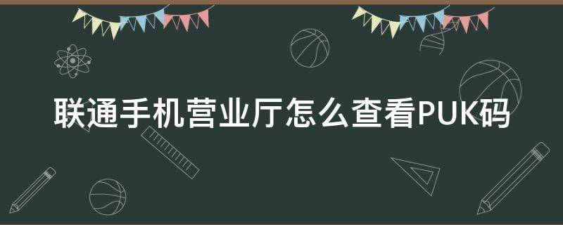 联通手机营业厅怎么查看PUK码 联通网上营业厅puk码