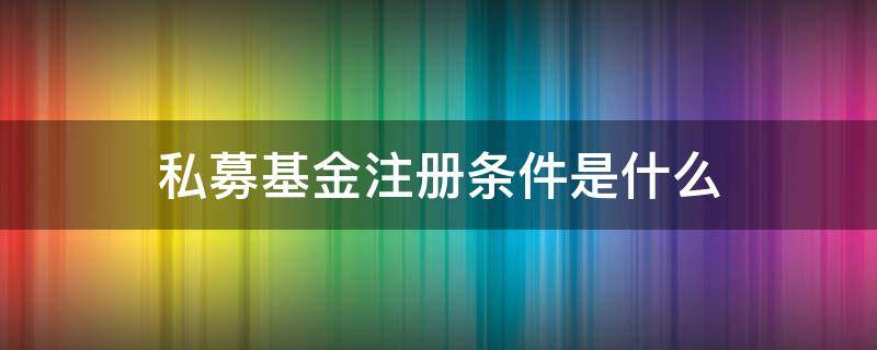 私募基金注册条件是什么 私募注册需要什么条件