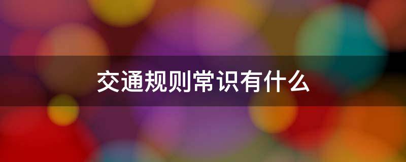 交通规则常识有什么 交通规则都有哪些注意事项