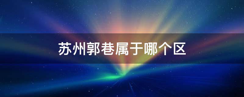 苏州郭巷属于哪个区 苏州郭巷镇属于哪个区