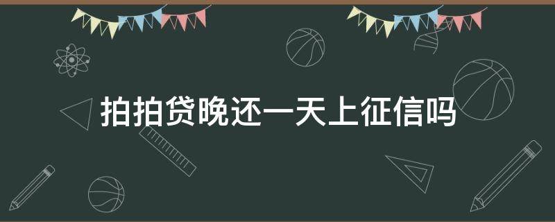 拍拍贷晚还一天上征信吗 拍拍贷晚还一天上征信吗2022