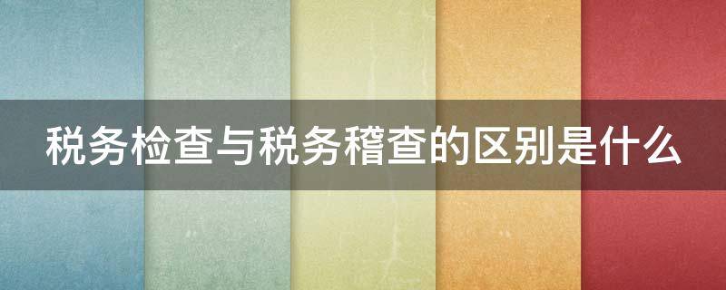 税务检查与税务稽查的区别是什么 税务检查和税务稽查都是对纳税人