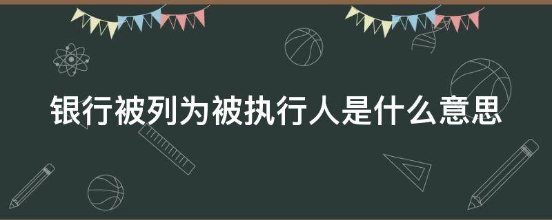 银行被列为被执行人是什么意思 银行被列为被执行人是什么意思啊