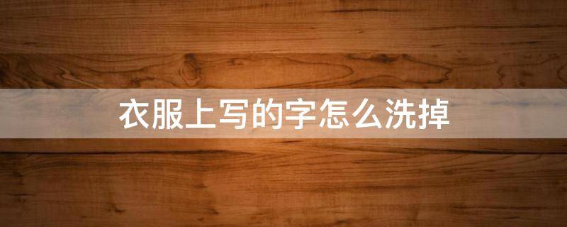 衣服上写的字怎么洗掉（写衣服上的字怎么去除）