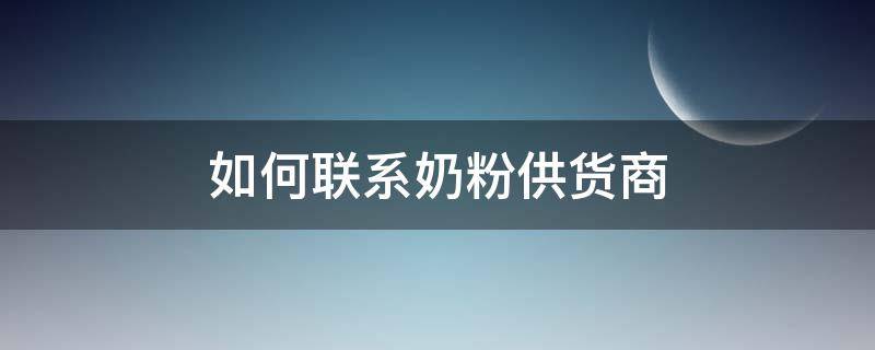 如何联系奶粉供货商（奶粉怎么联系厂家进货）