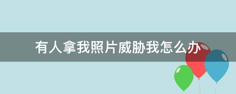 有人拿我照片威胁我怎么办 如果有人拿我照片威胁我 该怎么办