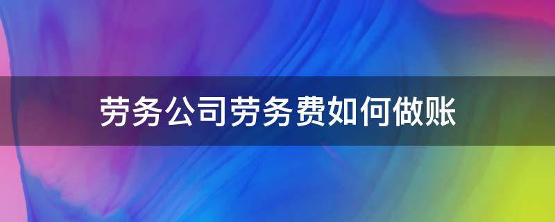 劳务公司劳务费如何做账 劳务公司劳务费的会计处理