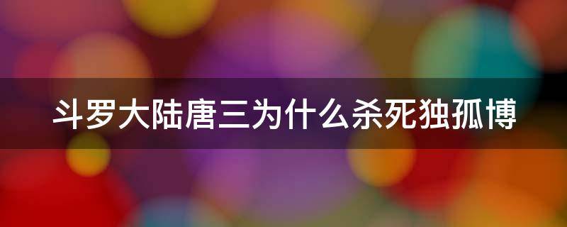 斗罗大陆唐三为什么杀死独孤博（原著唐三杀了独孤博吗）