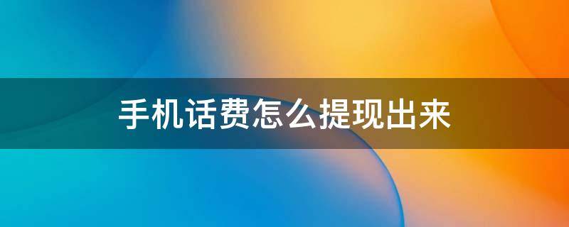 手机话费怎么提现出来（手机话费怎么提现出来2021联通）