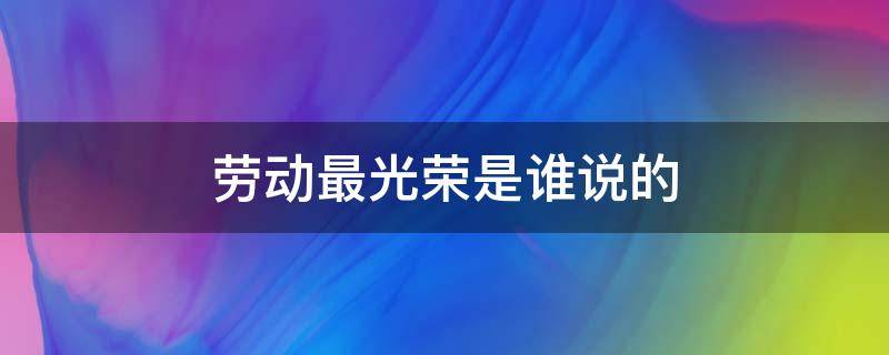 劳动最光荣是谁说的（劳动最光荣是谁说的?A.恩格斯）