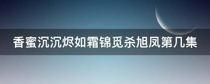 香蜜沉沉烬如霜锦觅杀旭凤第几集（香蜜沉沉烬如霜锦觅杀旭凤是几集）