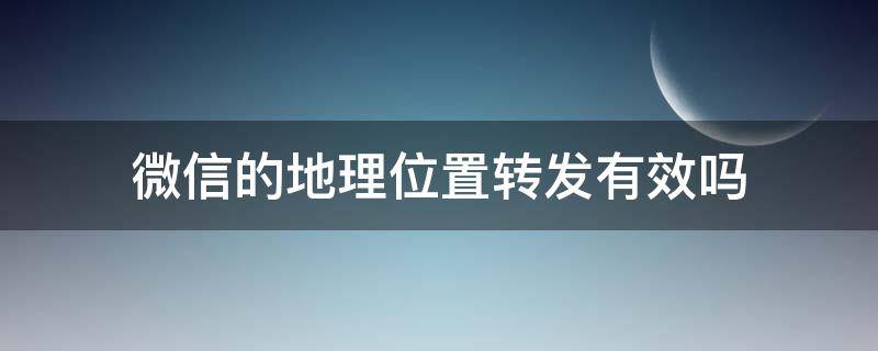 微信的地理位置转发有效吗 微信位置可以转发位置不会被发现吗