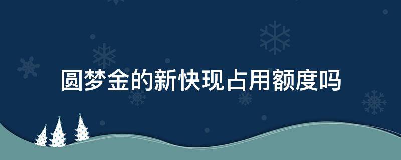 圆梦金的新快现占用额度吗 圆梦金和新快现额度共享吗