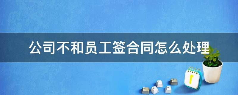 公司不和员工签合同怎么处理（公司不和员工签合同怎么办）