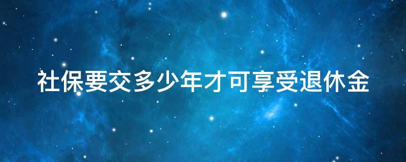 社保要交多少年才可享受退休金 社保要交多少年才可享受退休金待遇