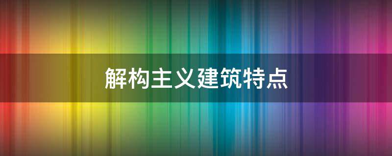 解构主义建筑特点（解构主义建筑特点简答题）