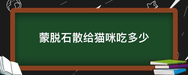 蒙脱石散给猫咪吃多少 蒙脱石散可以给猫吃多少