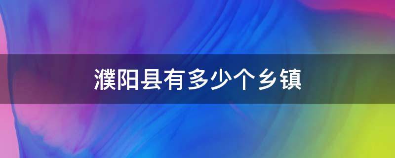 濮阳县有多少个乡镇（濮阳县有多少个乡镇多少人口）