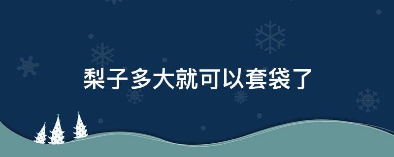 梨子多大就可以套袋了 梨子怎样套袋图片