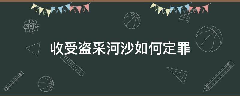 收受盗采河沙如何定罪 盗采河沙从犯怎么判