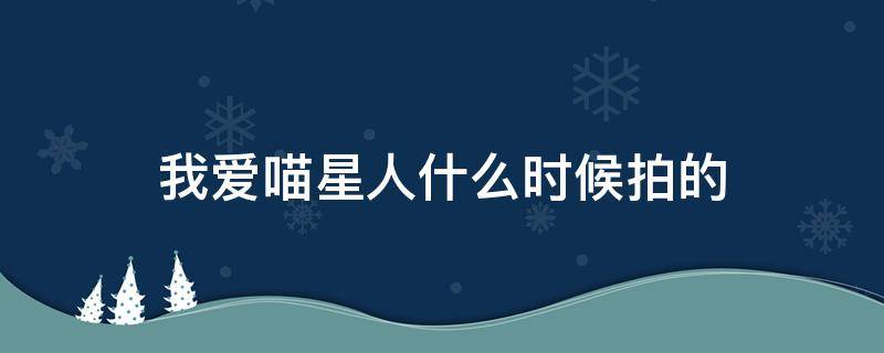 我爱喵星人什么时候拍的 我爱喵星人啥时候拍的