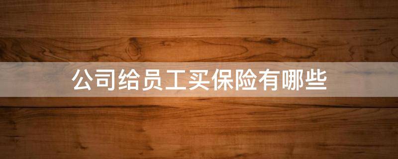 公司给员工买保险有哪些 公司应该给员工买哪些保险