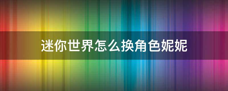 迷你世界怎么换角色妮妮（迷你世界怎么换角色妮妮详细步骤）