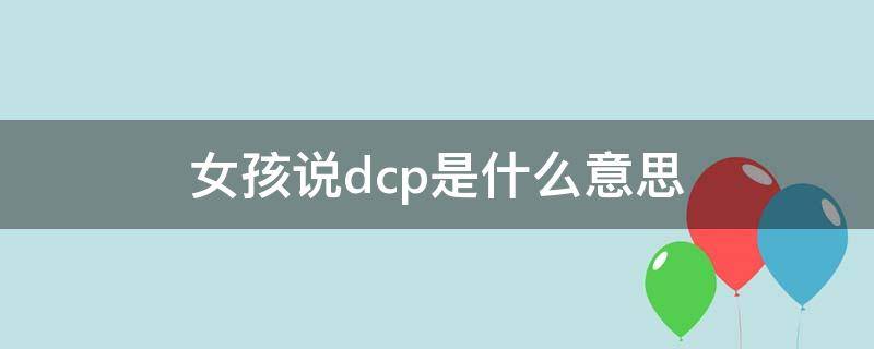 女孩说dcp是什么意思 DCP是什么意思啊