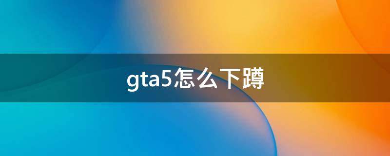 gta5怎么下蹲（gta5怎么蹲下和趴下）