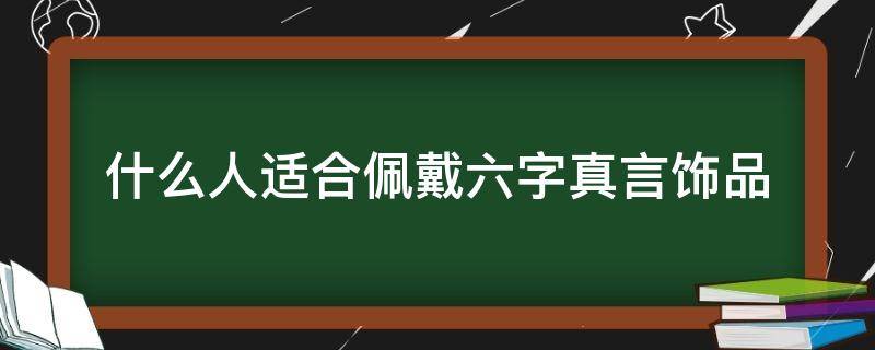 什么人适合佩戴六字真言饰品 什么人不适合佩戴六字真言