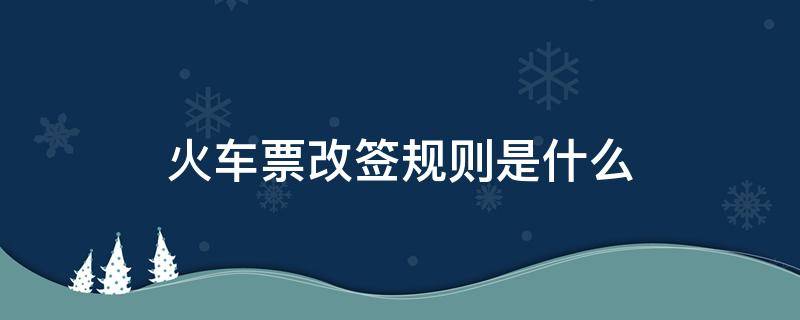 火车票改签规则是什么（火车票的改签是如何规定的）