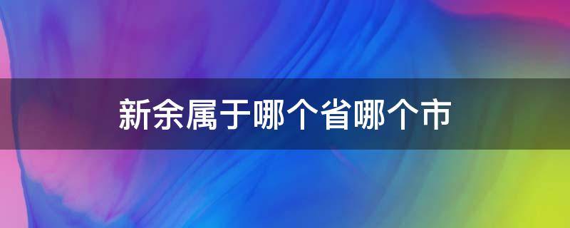 新余属于哪个省哪个市（新余是哪个省哪个市哪个地区）