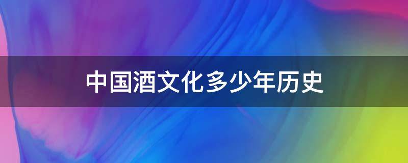 中国酒文化多少年历史（酒有多少年的文化历史）