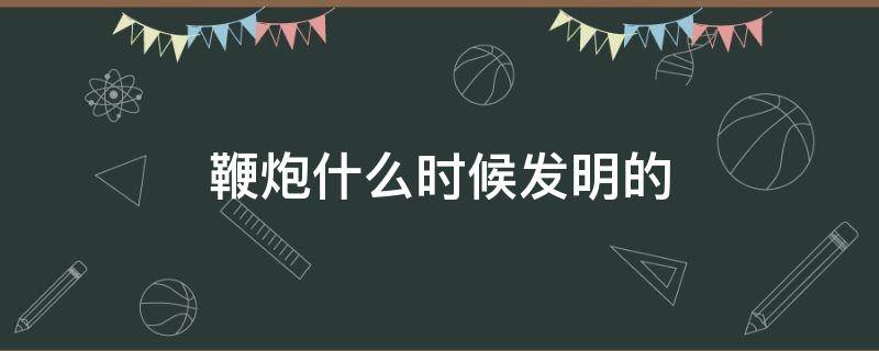 鞭炮什么时候发明的 鞭炮是谁发明的什么时候发明的