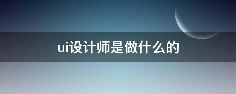 ui设计师是做什么的（ui设计师是做什么的 工作内容有哪些）